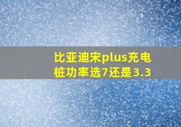 比亚迪宋plus充电桩功率选7还是3.3