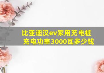 比亚迪汉ev家用充电桩充电功率3000瓦多少钱