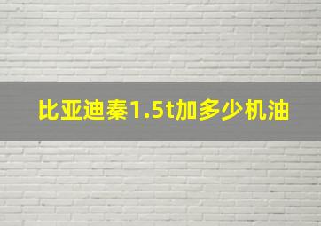 比亚迪秦1.5t加多少机油