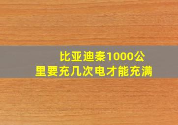 比亚迪秦1000公里要充几次电才能充满