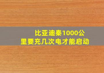 比亚迪秦1000公里要充几次电才能启动