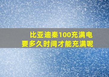 比亚迪秦100充满电要多久时间才能充满呢