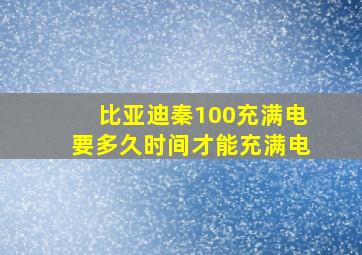 比亚迪秦100充满电要多久时间才能充满电