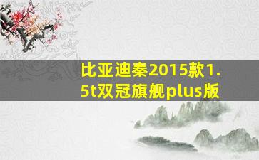 比亚迪秦2015款1.5t双冠旗舰plus版