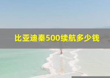 比亚迪秦500续航多少钱