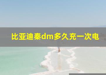 比亚迪秦dm多久充一次电