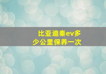 比亚迪秦ev多少公里保养一次