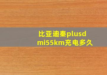 比亚迪秦plusdmi55km充电多久