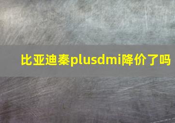 比亚迪秦plusdmi降价了吗