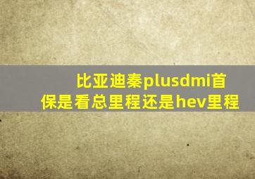 比亚迪秦plusdmi首保是看总里程还是hev里程