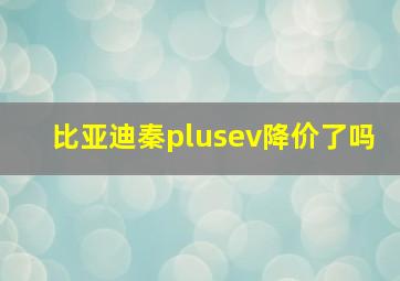 比亚迪秦plusev降价了吗