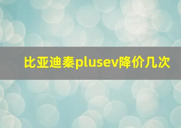 比亚迪秦plusev降价几次