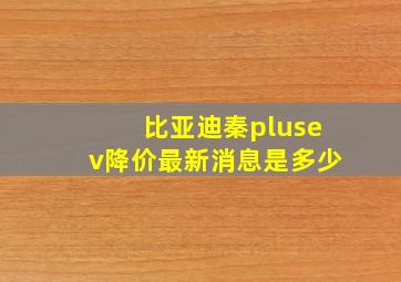 比亚迪秦plusev降价最新消息是多少