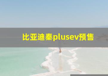 比亚迪秦plusev预售