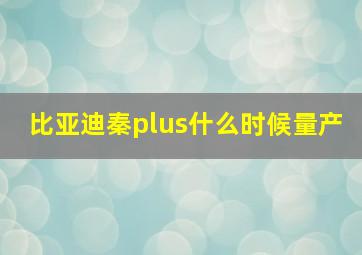 比亚迪秦plus什么时候量产