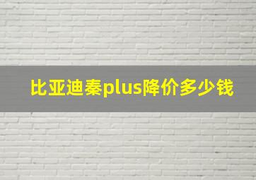 比亚迪秦plus降价多少钱