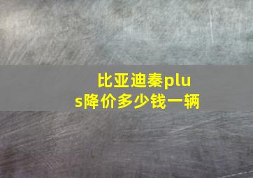 比亚迪秦plus降价多少钱一辆