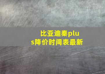 比亚迪秦plus降价时间表最新