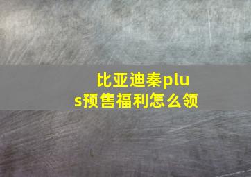 比亚迪秦plus预售福利怎么领