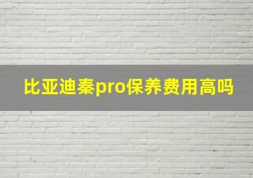 比亚迪秦pro保养费用高吗