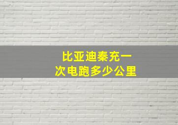 比亚迪秦充一次电跑多少公里