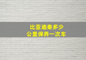 比亚迪秦多少公里保养一次车