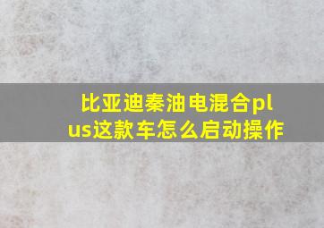 比亚迪秦油电混合plus这款车怎么启动操作