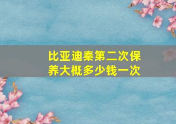 比亚迪秦第二次保养大概多少钱一次