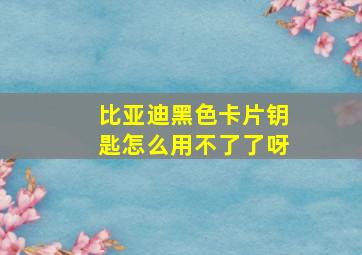 比亚迪黑色卡片钥匙怎么用不了了呀