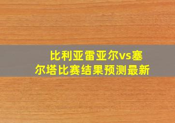 比利亚雷亚尔vs塞尔塔比赛结果预测最新