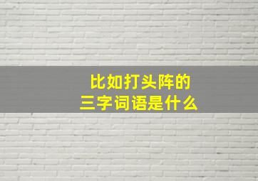 比如打头阵的三字词语是什么