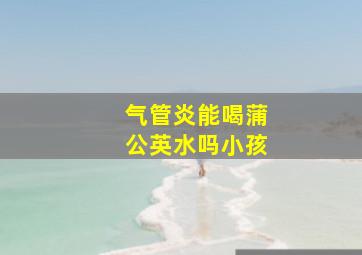 气管炎能喝蒲公英水吗小孩