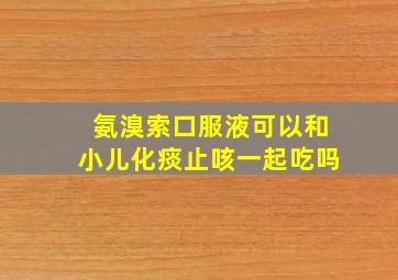 氨溴索口服液可以和小儿化痰止咳一起吃吗