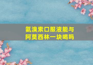 氨溴索口服液能与阿莫西林一块喝吗