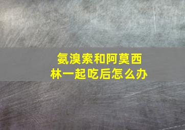 氨溴索和阿莫西林一起吃后怎么办