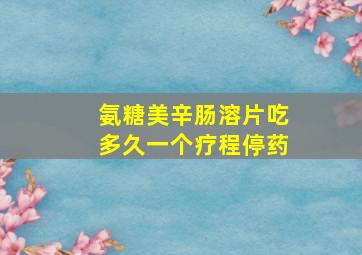 氨糖美辛肠溶片吃多久一个疗程停药