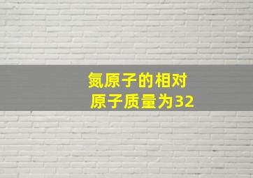 氮原子的相对原子质量为32