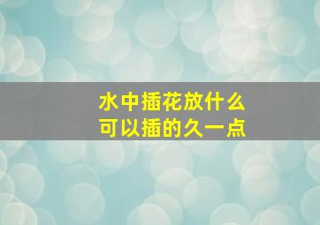 水中插花放什么可以插的久一点