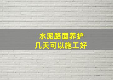 水泥路面养护几天可以施工好