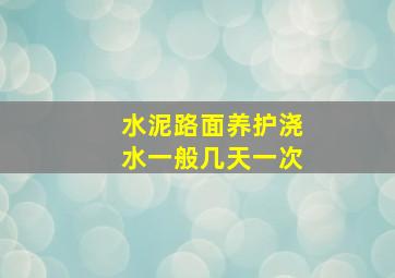 水泥路面养护浇水一般几天一次