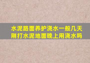 水泥路面养护浇水一般几天刚打水泥地面晚上用浇水吗