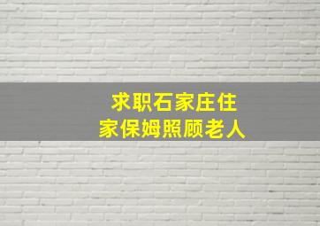 求职石家庄住家保姆照顾老人