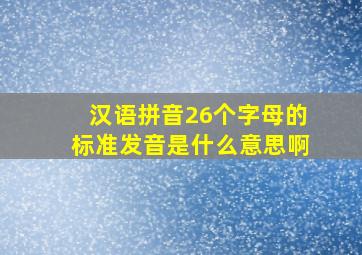 汉语拼音26个字母的标准发音是什么意思啊