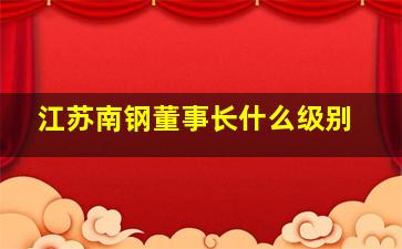 江苏南钢董事长什么级别