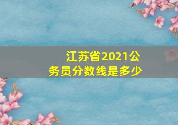 江苏省2021公务员分数线是多少