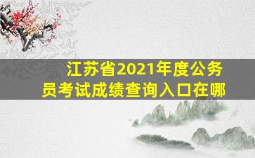 江苏省2021年度公务员考试成绩查询入口在哪