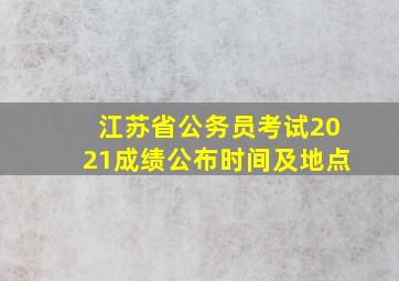 江苏省公务员考试2021成绩公布时间及地点