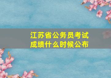 江苏省公务员考试成绩什么时候公布