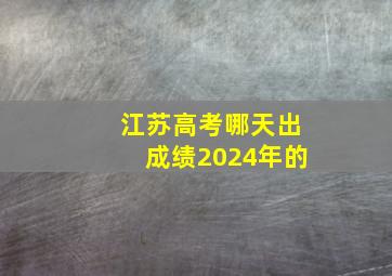 江苏高考哪天出成绩2024年的