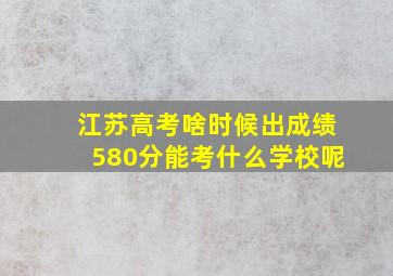 江苏高考啥时候出成绩580分能考什么学校呢